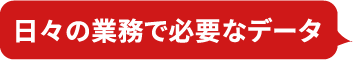 日々の業務で必要なデータ
